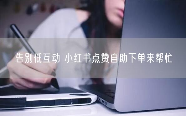 告别低互动 小红书点赞自助下单来帮忙