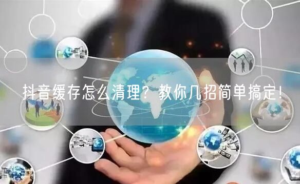 抖音缓存怎么清理？教你几招简单搞定！
