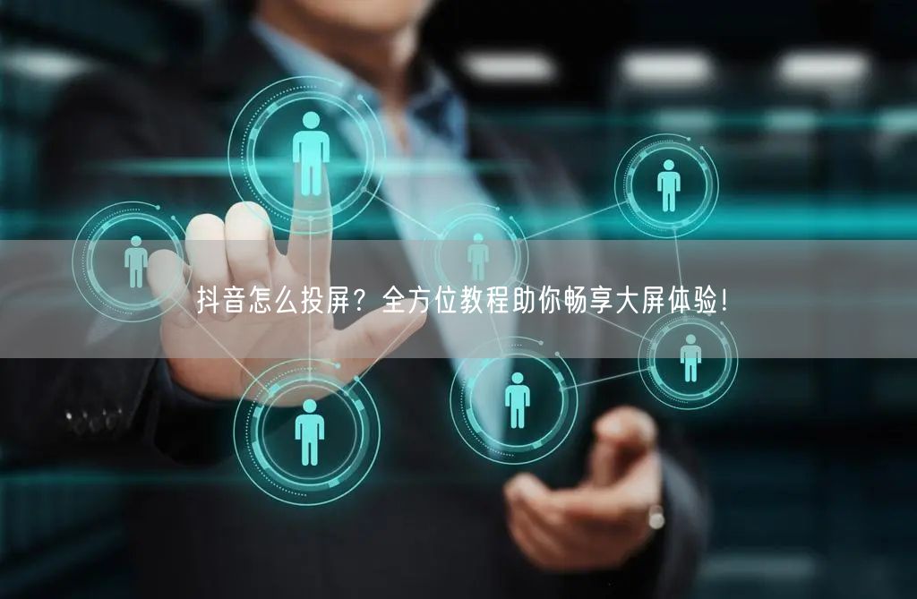 抖音怎么投屏？全方位教程助你畅享大屏体验！