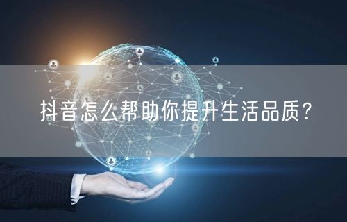 抖音怎么帮助你提升生活品质？