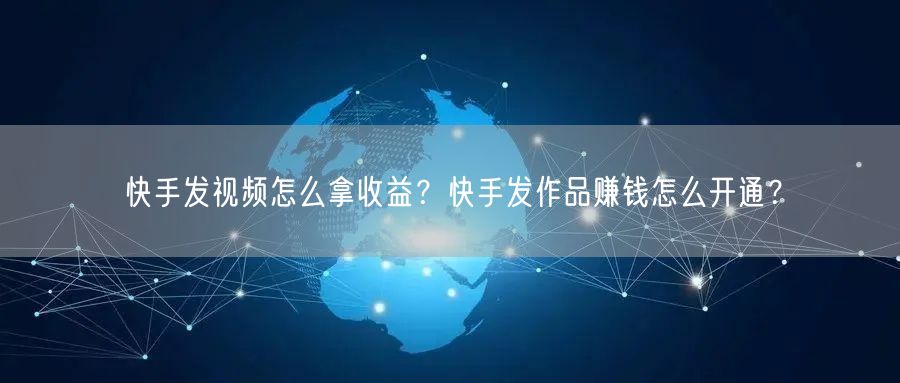 快手发视频怎么拿收益？快手发作品赚钱怎么开通？