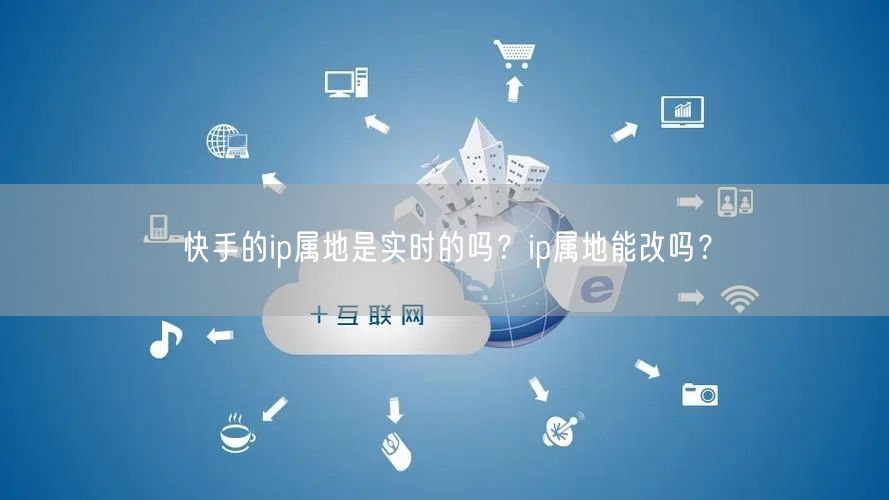 快手的ip属地是实时的吗？ip属地能改吗？