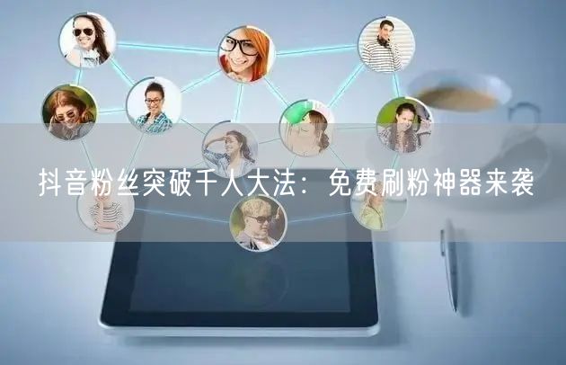 抖音粉丝突破千人大法：免费刷粉神器来袭