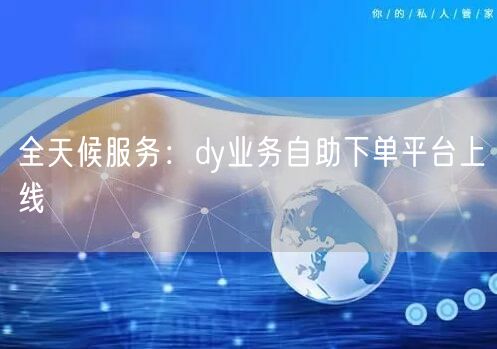 全天候服务：dy业务自助下单平台上线