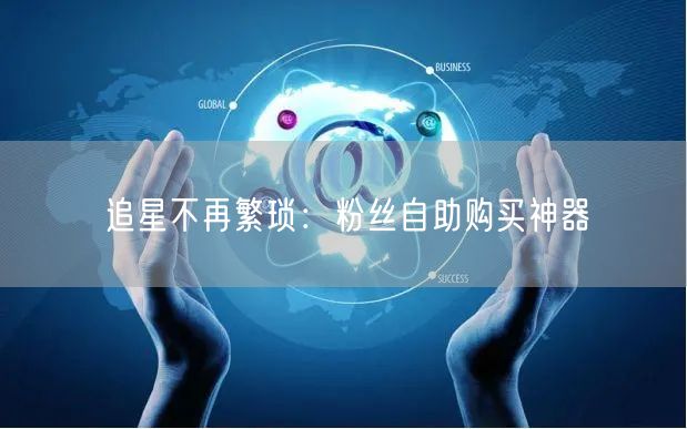 追星不再繁琐：粉丝自助购买神器