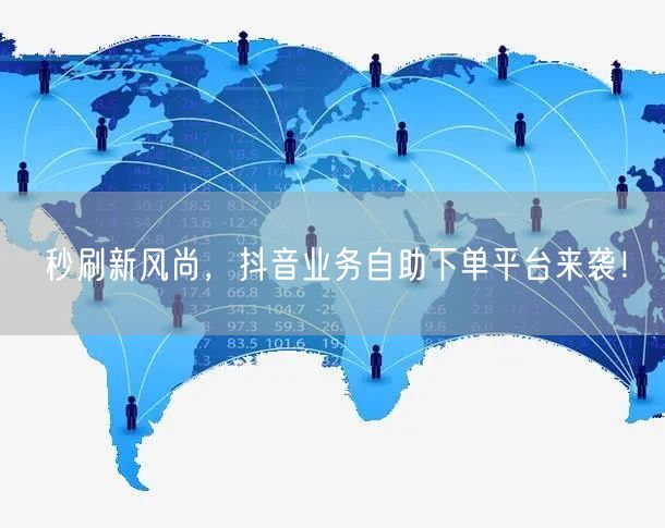 秒刷新风尚，抖音业务自助下单平台来袭！