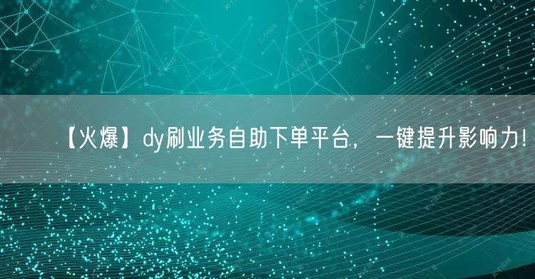 【火爆】dy刷业务自助下单平台,一键提升影响力!