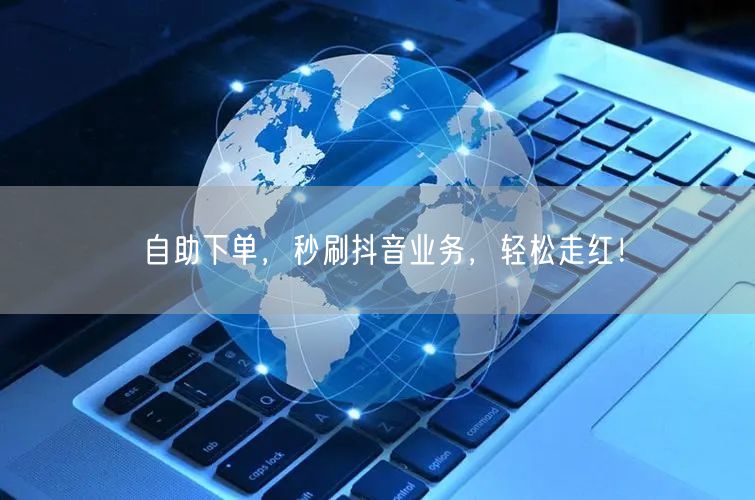 自助下单，秒刷抖音业务，轻松走红！