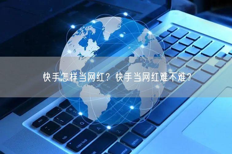 快手怎样当网红？快手当网红难不难？