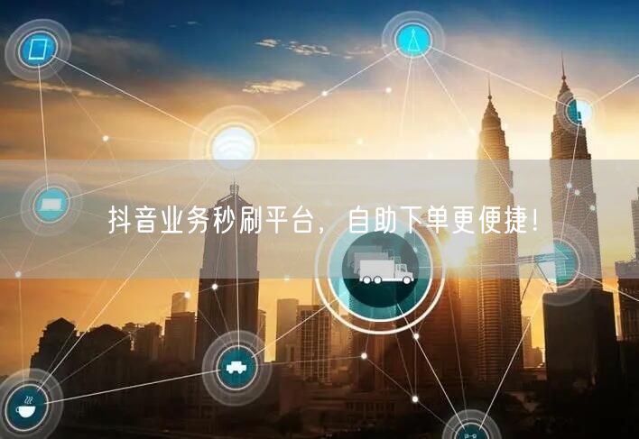 抖音业务秒刷平台，自助下单更便捷！