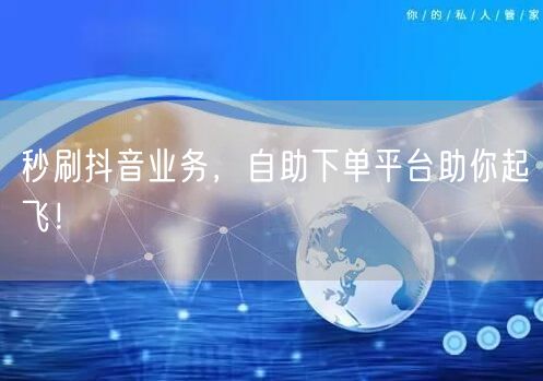 秒刷抖音业务，自助下单平台助你起飞！