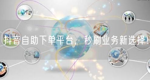 抖音自助下单平台，秒刷业务新选择！