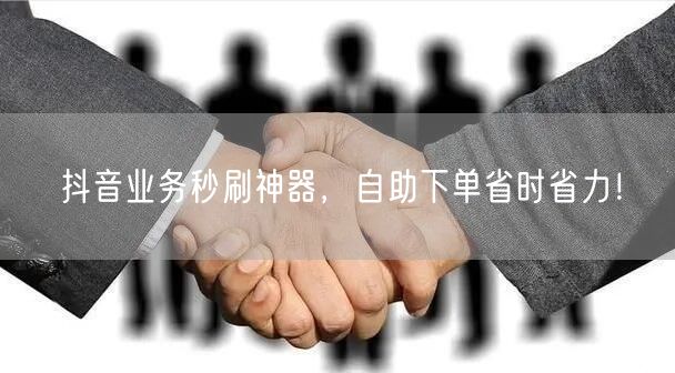 抖音业务秒刷神器，自助下单省时省力！