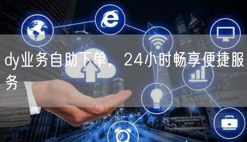 dy业务自助下单，24小时畅享便捷服务