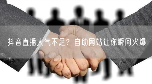 抖音直播人气不足？自助网站让你瞬间火爆