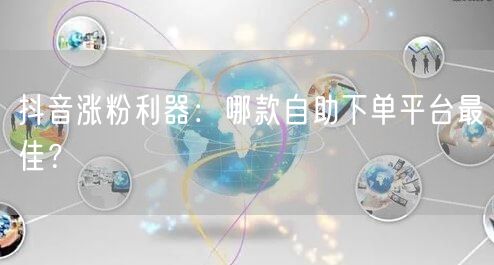 抖音涨粉利器：哪款自助下单平台最佳？