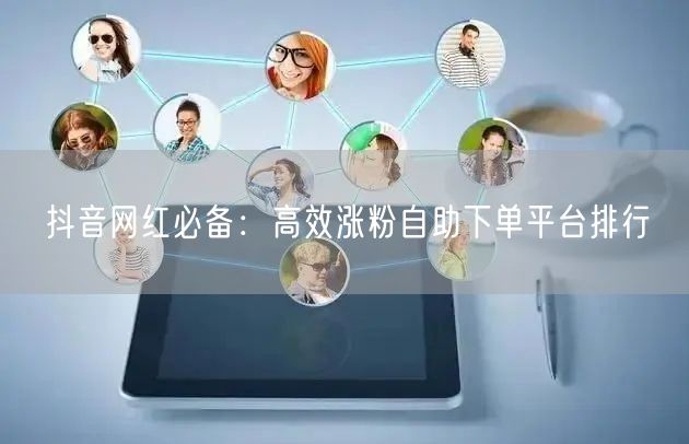 抖音网红必备：高效涨粉自助下单平台排行