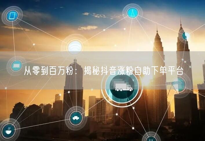 从零到百万粉：揭秘抖音涨粉自助下单平台