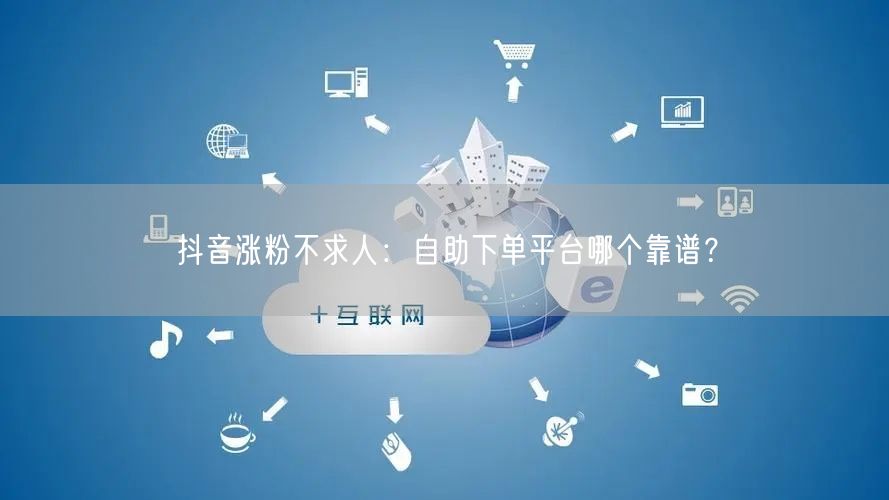 抖音涨粉不求人：自助下单平台哪个靠谱？