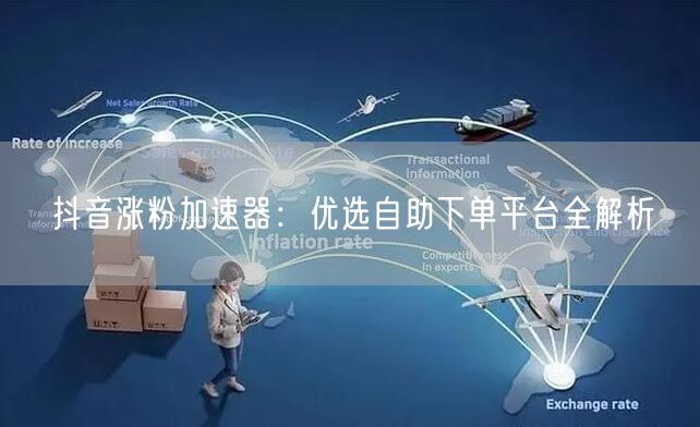 抖音涨粉加速器：优选自助下单平台全解析