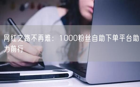 网红之路不再难：1000粉丝自助下单平台助力前行