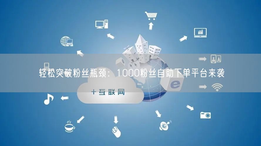 轻松突破粉丝瓶颈:1000粉丝自助下单平台来袭