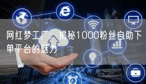 网红梦工厂:揭秘1000粉丝自助下单平台的魅力