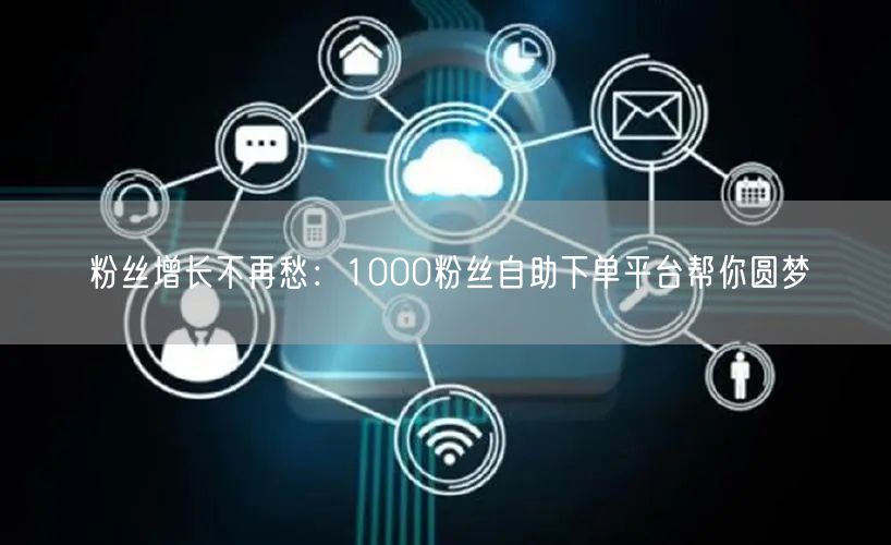 粉丝增长不再愁:1000粉丝自助下单平台帮你圆梦