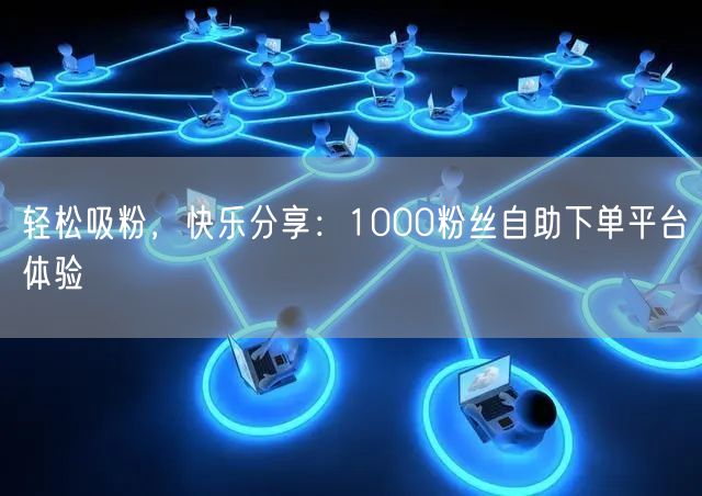 轻松吸粉,快乐分享:1000粉丝自助下单平台体验