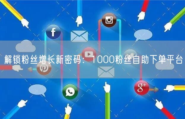 解锁粉丝增长新密码:1000粉丝自助下单平台