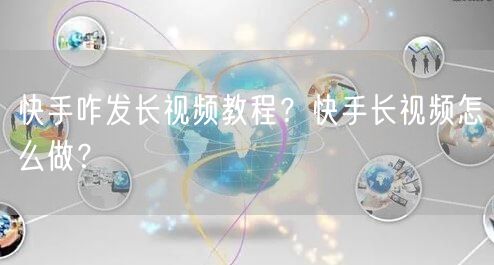快手咋发长视频教程？快手长视频怎么做？