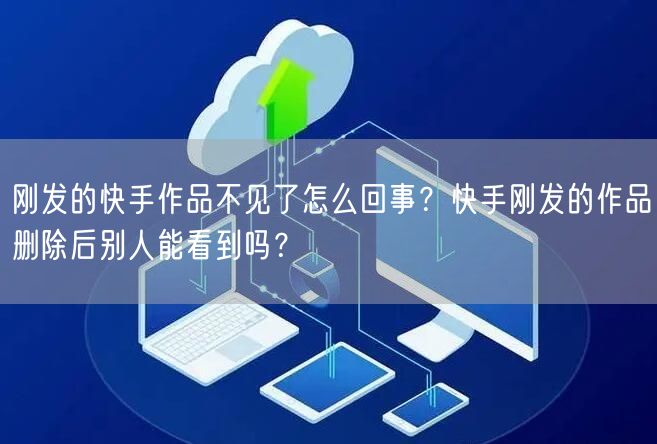 刚发的快手作品不见了怎么回事？快手刚发的作品删除后别人能看到吗？