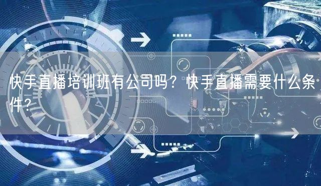 快手直播培训班有公司吗？快手直播需要什么条件？
