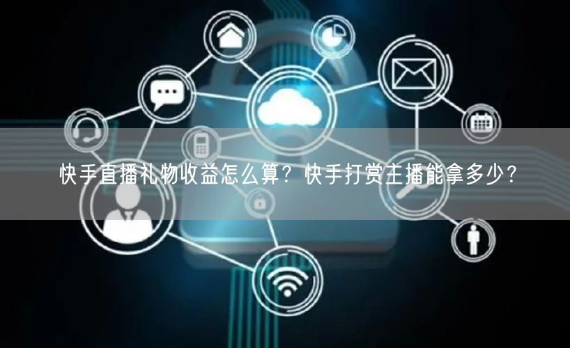 快手直播礼物收益怎么算？快手打赏主播能拿多少？