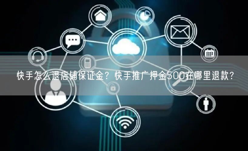 快手怎么退店铺保证金？快手推广押金500在哪里退款？