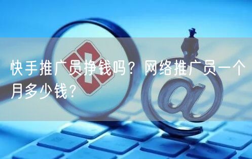 快手推广员挣钱吗？网络推广员一个月多少钱？