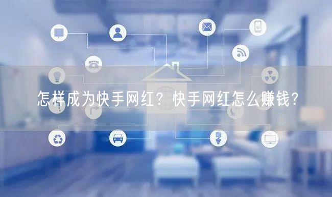怎样成为快手网红?快手网红怎么赚钱?