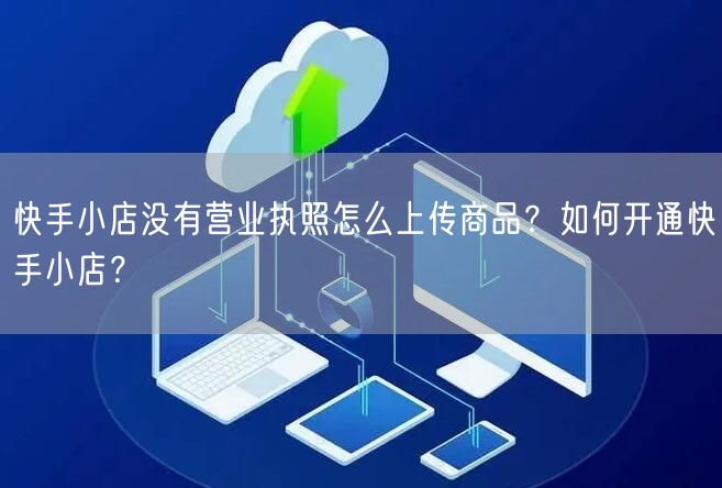 快手小店没有营业执照怎么上传商品?如何开通快手小店?