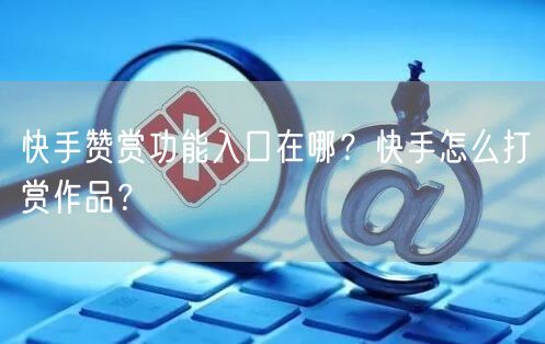 快手赞赏功能入口在哪？快手怎么打赏作品？