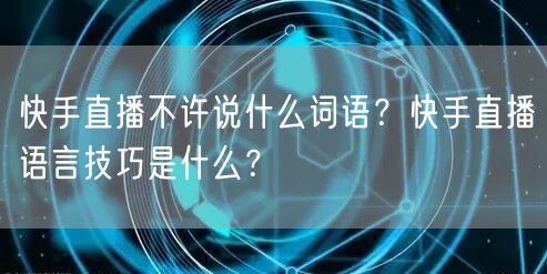 快手直播不许说什么词语?快手直播语言技巧是什么?