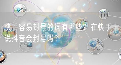 快手容易封号的词有哪些?在快手上说抖音会封号吗?