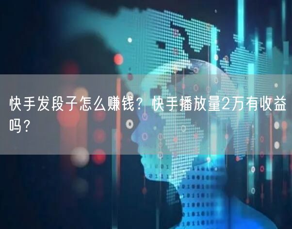 快手发段子怎么赚钱?快手播放量2万有收益吗?