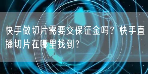 快手做切片需要交保证金吗？快手直播切片在哪里找到？
