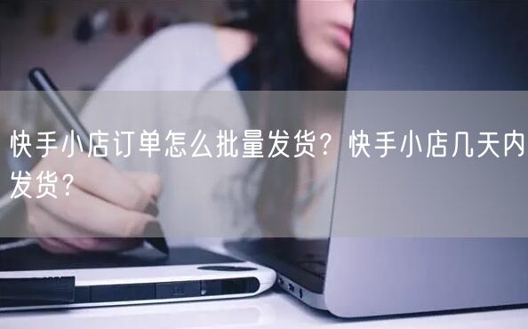 快手小店订单怎么批量发货？快手小店几天内发货？