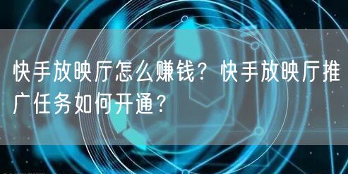 快手放映厅怎么赚钱？快手放映厅推广任务如何开通？