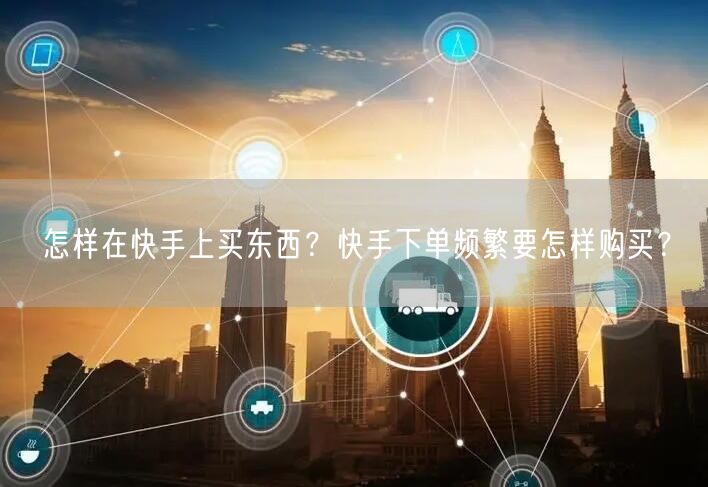 怎样在快手上买东西？快手下单频繁要怎样购买？