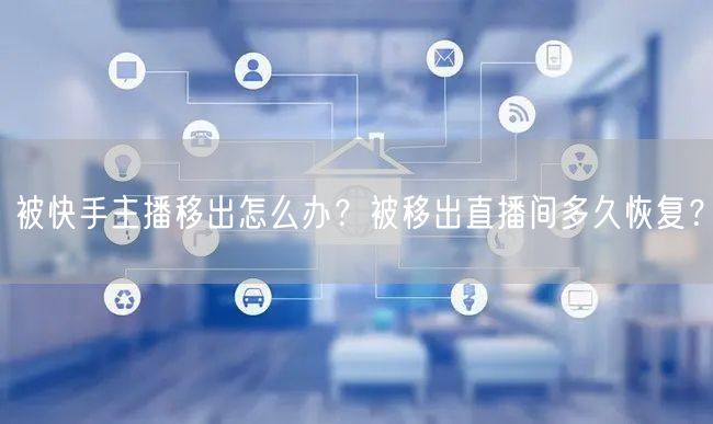 被快手主播移出怎么办？被移出直播间多久恢复？