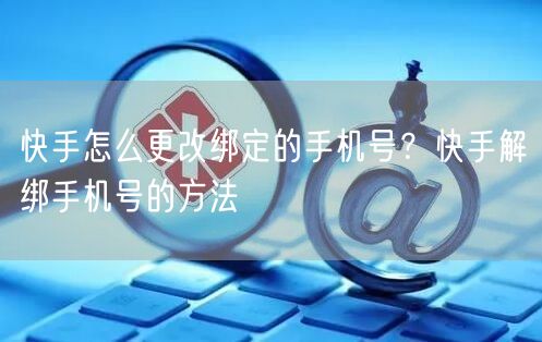 快手怎么更改绑定的手机号？快手解绑手机号的方法