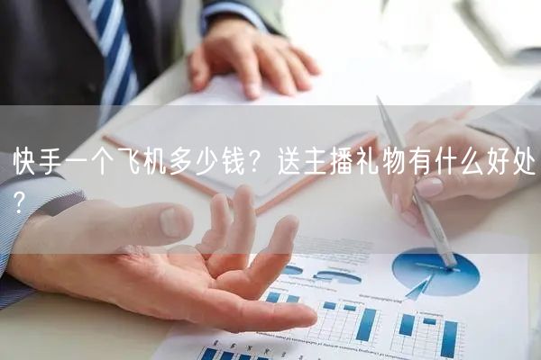 快手一个飞机多少钱？送主播礼物有什么好处？