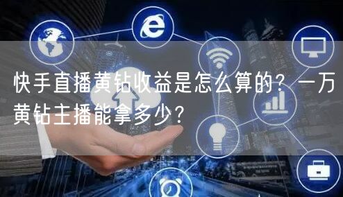 快手直播黄钻收益是怎么算的？一万黄钻主播能拿多少？